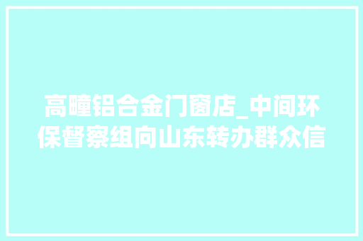 高疃铝合金门窗店_中间环保督察组向山东转办群众信访举报件及边督边改公开情况一览表第十一批
