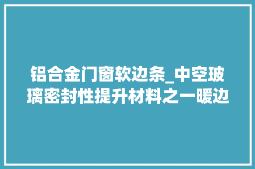 铝合金门窗软边条_中空玻璃密封性提升材料之一暖边条