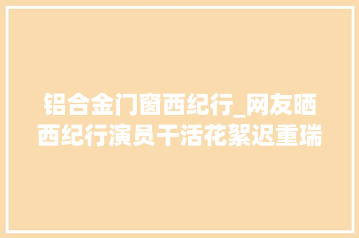 铝合金门窗西纪行_网友晒西纪行演员干活花絮迟重瑞负责六小龄童滑头
