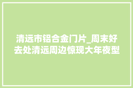 清远市铝合金门片_周末好去处清远周边惊现大年夜型景区