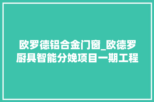 欧罗德铝合金门窗_欧德罗厨具智能分娩项目一期工程的桩基施工已完成90