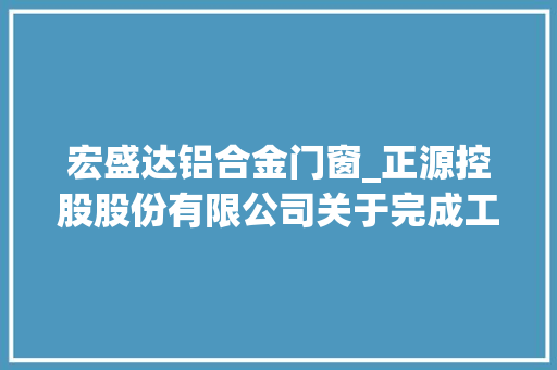 宏盛达铝合金门窗_正源控股股份有限公司关于完成工商变更挂号并换发营业执照的通知书记