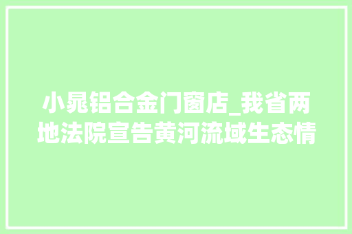 小晁铝合金门窗店_我省两地法院宣告黄河流域生态情形司法保护范例案例