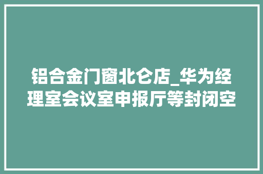 铝合金门窗北仑店_华为经理室会议室申报厅等封闭空间家私框架单位采购