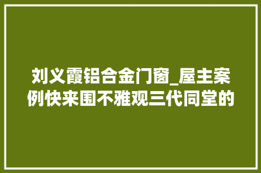 刘义霞铝合金门窗_屋主案例快来围不雅观三代同堂的300㎡城市暖居