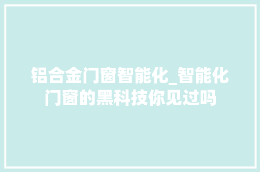 铝合金门窗智能化_智能化门窗的黑科技你见过吗