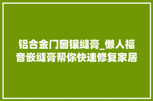 铝合金门窗镶缝膏_懒人福音嵌缝膏帮你快速修复家居裂痕