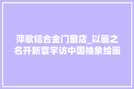 萍歌铝合金门窗店_以画之名开新寰宇访中国抽象绘画流派开山者徐冬冬