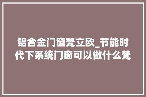 铝合金门窗梵立欧_节能时代下系统门窗可以做什么梵立欧门窗