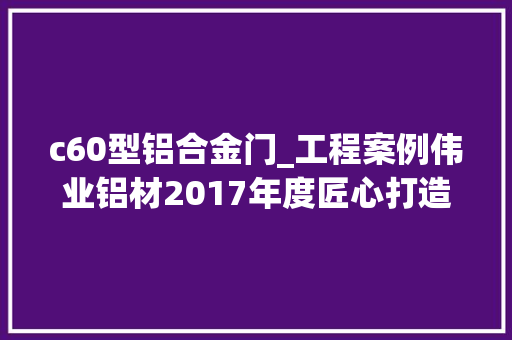 c60型铝合金门_工程案例伟业铝材2017年度匠心打造工程项目之湖北篇