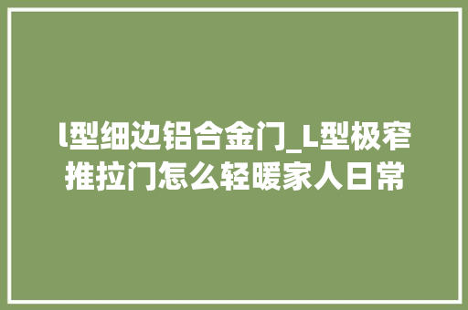 l型细边铝合金门_L型极窄推拉门怎么轻暖家人日常
