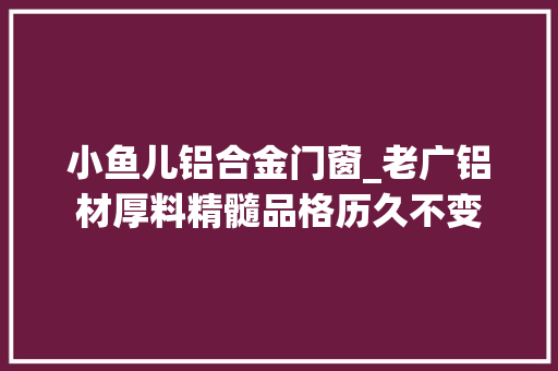 小鱼儿铝合金门窗_老广铝材厚料精髓品格历久不变