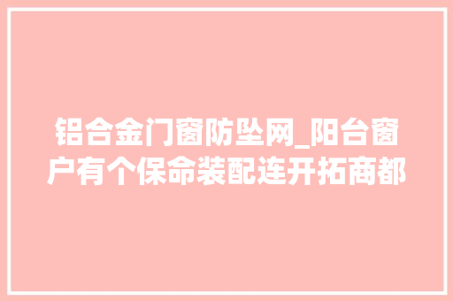 铝合金门窗防坠网_阳台窗户有个保命装配连开拓商都不知道你家有吗不装别后悔