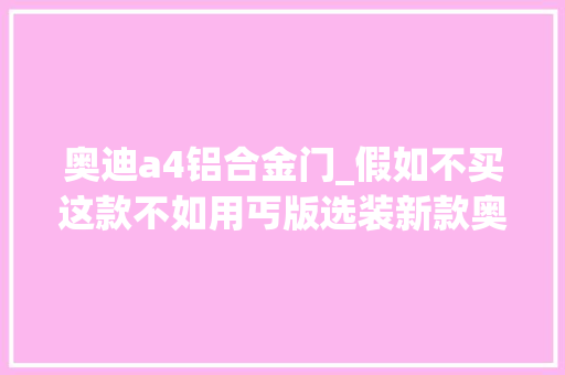 奥迪a4铝合金门_假如不买这款不如用丐版选装新款奥迪A4L若何选