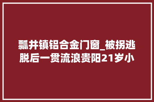 瓢井镇铝合金门窗_被拐逃脱后一贯流浪贵阳21岁小伙寻亲17载