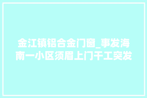 金江镇铝合金门窗_事发海南一小区须眉上门干工突发疾病紧急送医途中