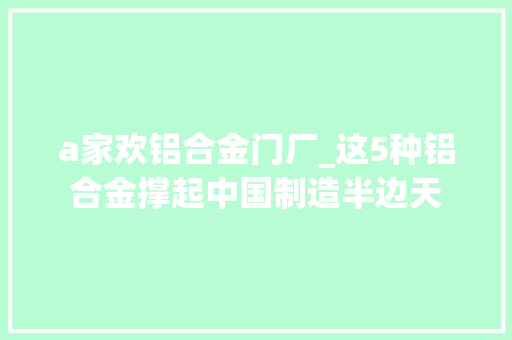 a家欢铝合金门厂_这5种铝合金撑起中国制造半边天