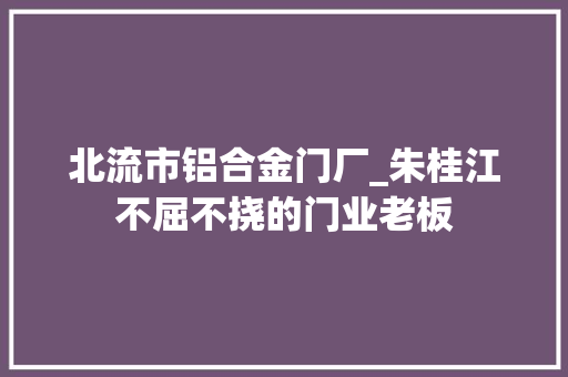 北流市铝合金门厂_朱桂江不屈不挠的门业老板