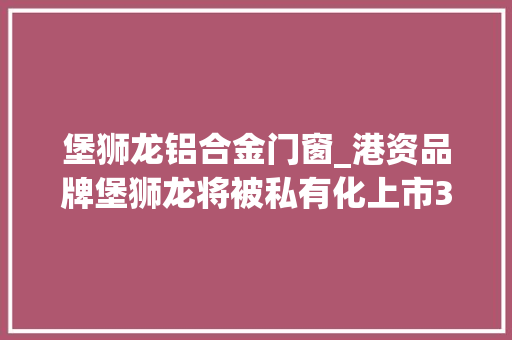 堡狮龙铝合金门窗_港资品牌堡狮龙将被私有化上市30年四年前被李宁家族收购