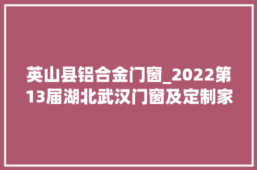 英山县铝合金门窗_2022第13届湖北武汉门窗及定制家居博览会