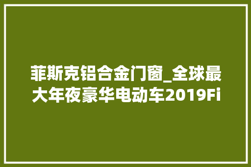 菲斯克铝合金门窗_全球最大年夜豪华电动车2019FiskerEMotion菲斯克评测