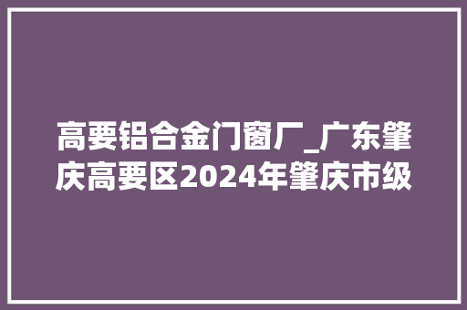 高要铝合金门窗厂_广东肇庆高要区2024年肇庆市级家当类重点培植项目