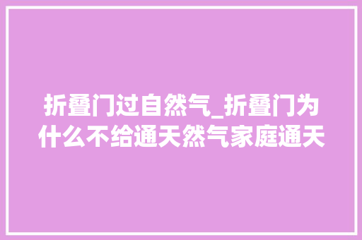 折叠门过自然气_折叠门为什么不给通天然气家庭通天然气的前提究竟是什么