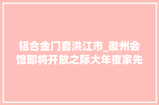 铝合金门套洪江市_徽州会馆即将开放之际大年夜家先来一睹尊颜