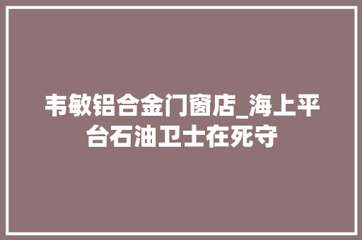 韦敏铝合金门窗店_海上平台石油卫士在死守