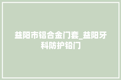 益阳市铝合金门套_益阳牙科防护铅门
