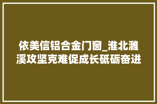 依美信铝合金门窗_淮北濉溪攻坚克难促成长砥砺奋进谱新篇