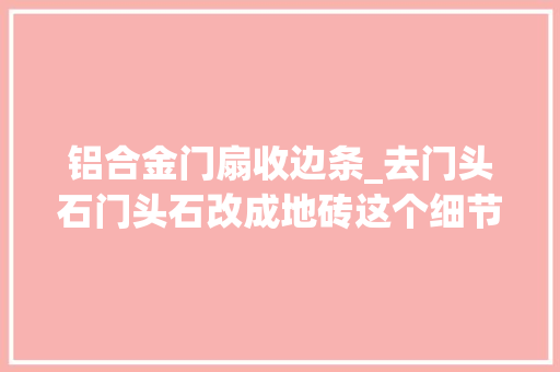 铝合金门扇收边条_去门头石门头石改成地砖这个细节要留心
