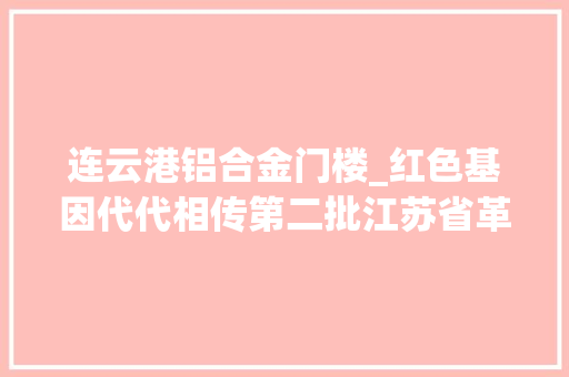 连云港铝合金门楼_红色基因代代相传第二批江苏省革命文物名录公布