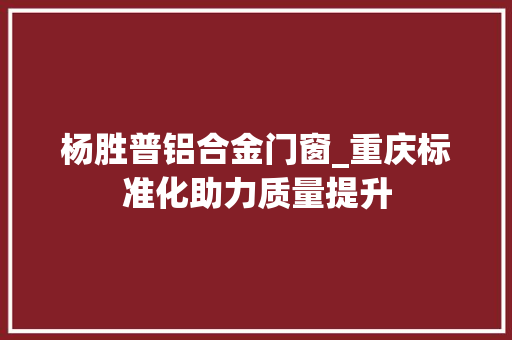 杨胜普铝合金门窗_重庆标准化助力质量提升