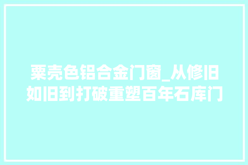 粟壳色铝合金门窗_从修旧如旧到打破重塑百年石库门实现逆成长