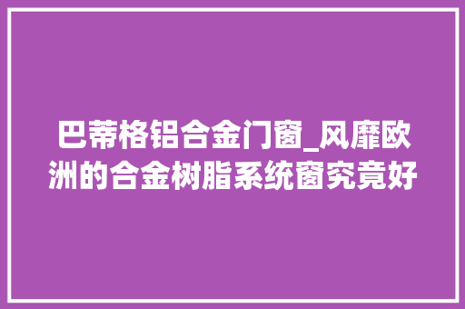巴蒂格铝合金门窗_风靡欧洲的合金树脂系统窗究竟好在哪