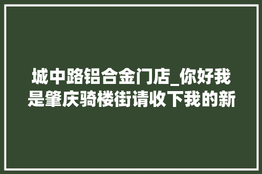 城中路铝合金门店_你好我是肇庆骑楼街请收下我的新咭片