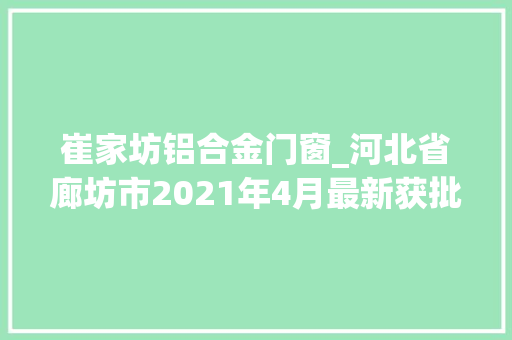 崔家坊铝合金门窗_河北省廊坊市2021年4月最新获批工程项目汇总