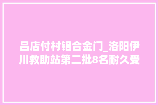 吕店付村铝合金门_洛阳伊川救助站第二批8名耐久受助者急寻亲属盼您供应线索