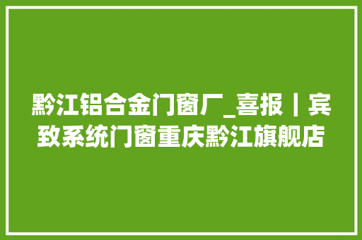 黔江铝合金门窗厂_喜报｜宾致系统门窗重庆黔江旗舰店的正式落成大年夜放异彩