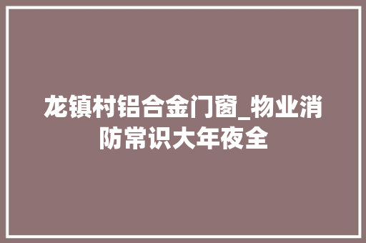 龙镇村铝合金门窗_物业消防常识大年夜全
