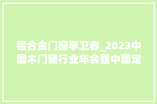 铝合金门窗李卫春_2023中国木门窗行业年会暨中国定制门窗成长趋势高峰论坛隆重举行