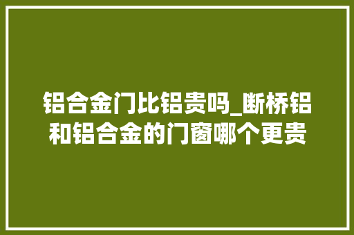 铝合金门比铝贵吗_断桥铝和铝合金的门窗哪个更贵
