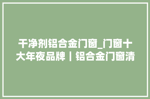 干净剂铝合金门窗_门窗十大年夜品牌｜铝合金门窗清洁小妙招