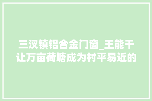 三汊镇铝合金门窗_王能干让万亩荷塘成为村平易近的金饭碗