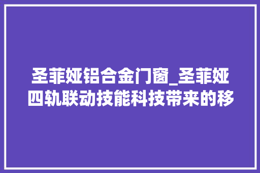 圣菲娅铝合金门窗_圣菲娅四轨联动技能科技带来的移门新体验