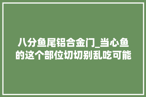 八分鱼尾铝合金门_当心鱼的这个部位切切别乱吃可能