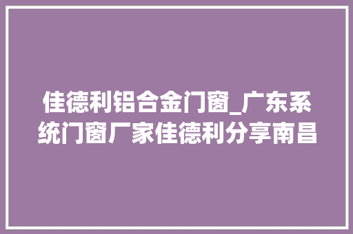 佳德利铝合金门窗_广东系统门窗厂家佳德利分享南昌大年夜风恐怖门窗若何设计更安然