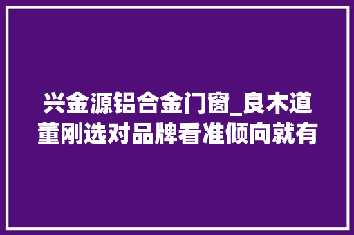 兴金源铝合金门窗_良木道董刚选对品牌看准倾向就有未来
