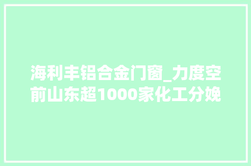 海利丰铝合金门窗_力度空前山东超1000家化工分娩企业将被关闭淘汰附名单